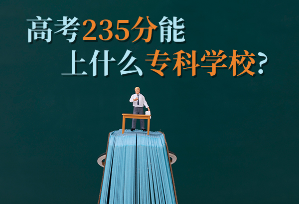 高考235分能上什么专科学校 235分能上什么大学