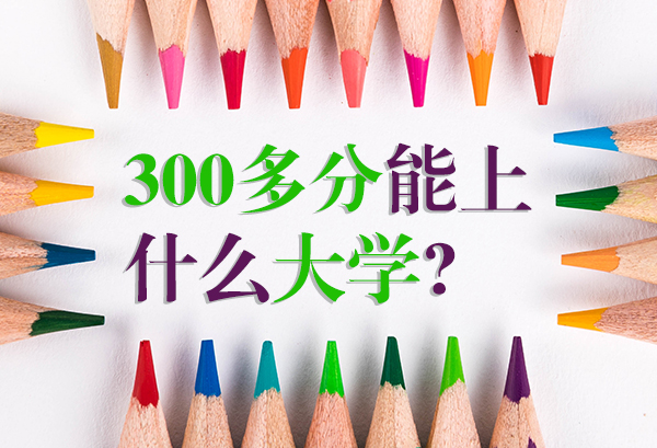 300多分能上什么大学 300多分可以考什么大学